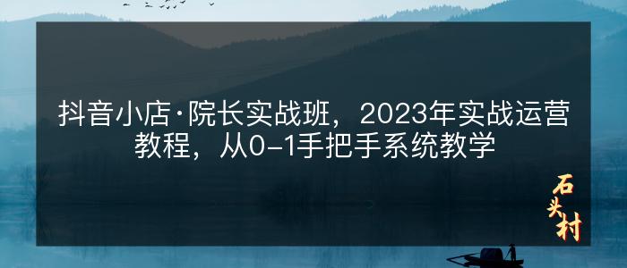 抖音小店·院长实战班，2023年实战运营教程，从0-1手把手系统教学