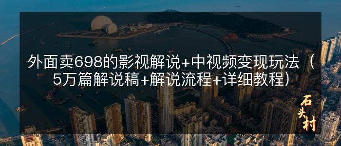 外面卖698的影视解说+中视频变现玩法（5万篇解说稿+解说流程+详细教程）