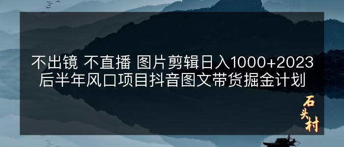 不出镜 不直播 图片剪辑日入1000+2023后半年风口项目抖音图文带货掘金计划