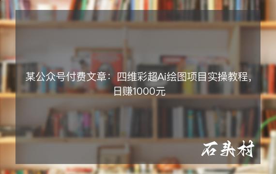 某公众号付费文章：四维彩超Ai绘图项目实操教程，日赚1000元