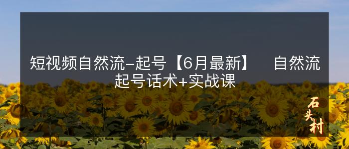 短视频自然流-起号【6月最新】​自然流起号话术+实战课
