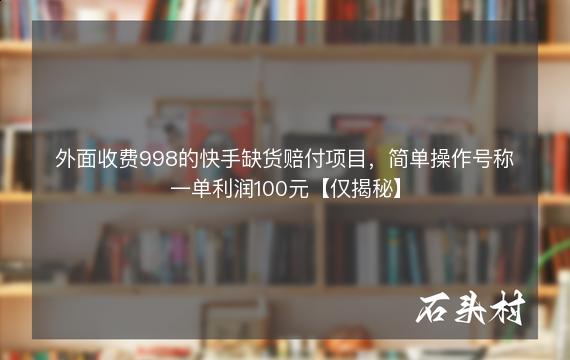 外面收费998的快手缺货赔付项目，简单操作号称一单利润100元【仅揭秘】