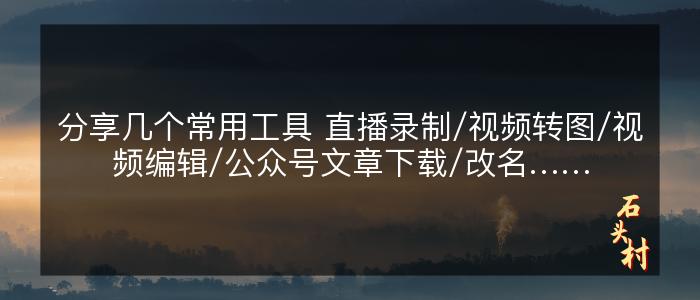 分享几个常用工具 直播录制/视频转图/视频编辑/公众号文章下载/改名……