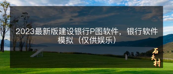 2023最新版建设银行P图软件，银行软件模拟（仅供娱乐）