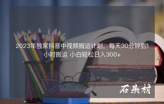 2023年独家抖音中视频搬运计划，每天30分钟到1小时搬运 小白轻松日入300+