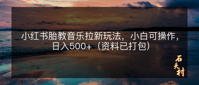 小红书胎教音乐拉新玩法，小白可操作，日入500+（资料已打包）