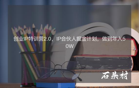 创业IP特训营2.0，IP合伙人掘金计划，做到年入50W