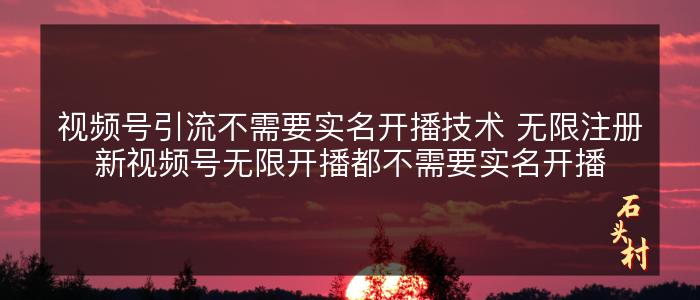 视频号引流不需要实名开播技术 无限注册新视频号无限开播都不需要实名开播