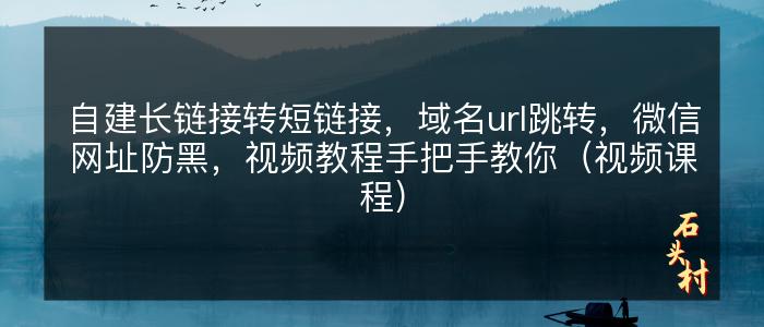 自建长链接转短链接，域名url跳转，微信网址防黑，视频教程手把手教你（视频课程）