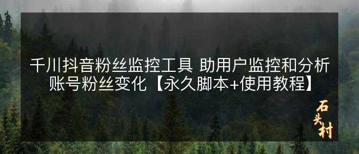 千川抖音粉丝监控工具 助用户监控和分析账号粉丝变化【永久脚本+使用教程】