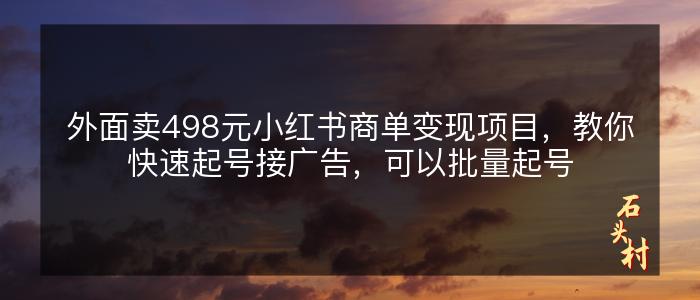 外面卖498元小红书商单变现项目，教你快速起号接广告，可以批量起号