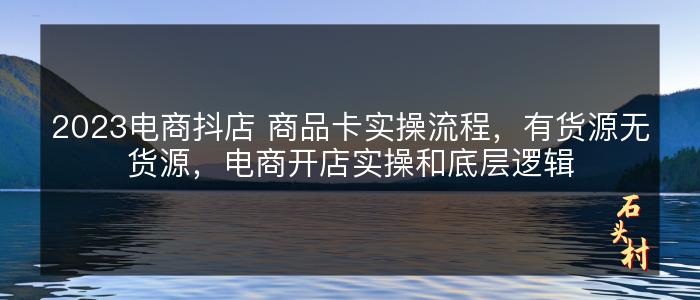 2023电商抖店 商品卡实操流程，有货源无货源，电商开店实操和底层逻辑