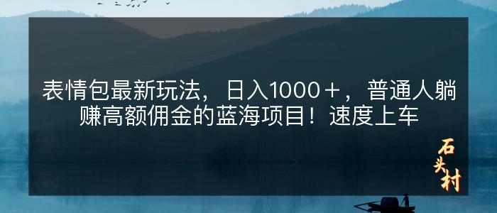 表情包最新玩法，日入1000＋，普通人躺赚高额佣金的蓝海项目！速度上车