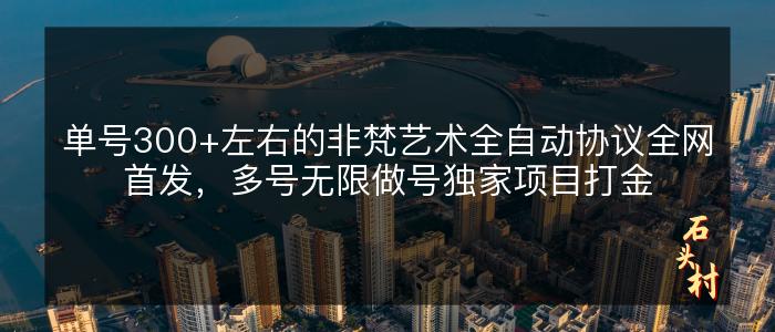 单号300+左右的非梵艺术全自动协议全网首发，多号无限做号独家项目打金