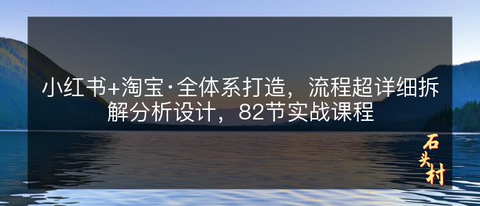 小红书+淘宝·全体系打造，流程超详细拆解分析设计，82节实战课程