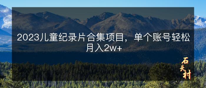 2023儿童纪录片合集项目，单个账号轻松月入2w+