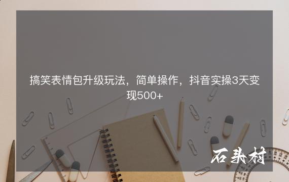 搞笑表情包升级玩法，简单操作，抖音实操3天变现500+