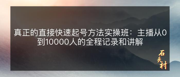 真正的直接快速起号方法实操班：主播从0到10000人的全程记录和讲解