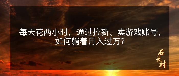 每天花两小时，通过拉新、卖游戏账号，如何躺着月入过万？