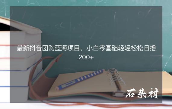 最新抖音团购蓝海项目，小白零基础轻轻松松日撸200+