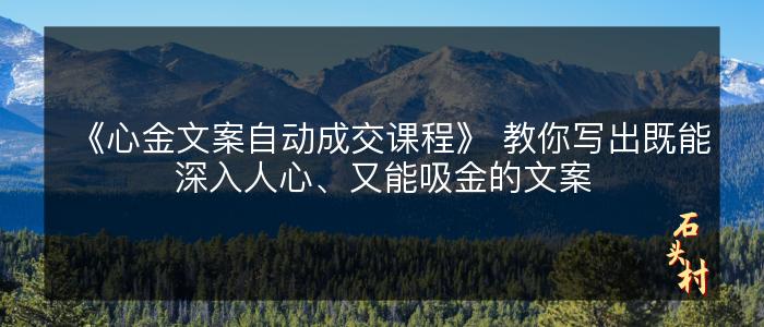 《心金文案自动成交课程》 教你写出既能深入人心、又能吸金的文案