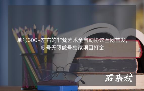 单号300+左右的非梵艺术全自动协议全网首发，多号无限做号独家项目打金