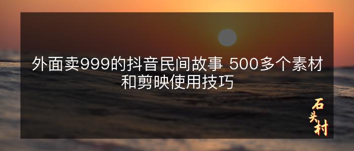 外面卖999的抖音民间故事 500多个素材和剪映使用技巧