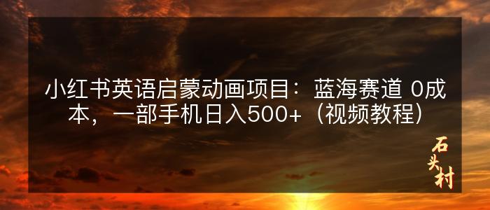 小红书英语启蒙动画项目：蓝海赛道 0成本，一部手机日入500+（视频教程）