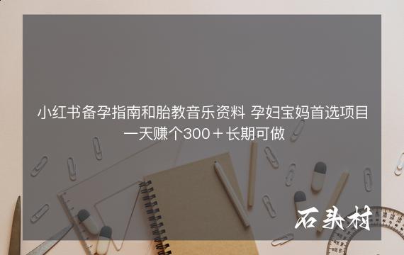 小红书备孕指南和胎教音乐资料 孕妇宝妈首选项目 一天赚个300＋长期可做