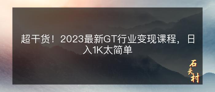 超干货！2023最新GT行业变现课程，日入1K太简单