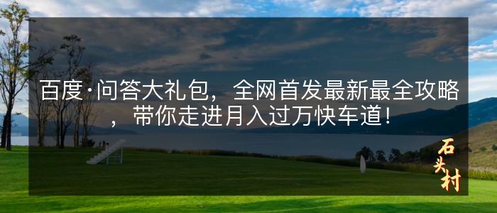 百度·问答大礼包，全网首发最新最全攻略，带你走进月入过万快车道！