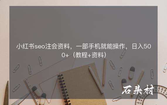 小红书seo注会资料，一部手机就能操作，日入500+（教程+资料）