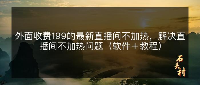 外面收费199的最新直播间不加热，解决直播间不加热问题（软件＋教程）