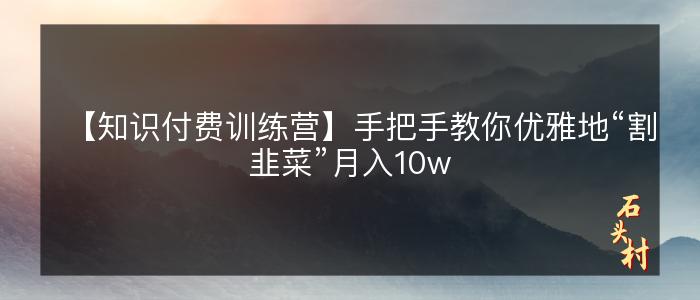 【知识付费训练营】手把手教你优雅地“割韭菜”月入10w