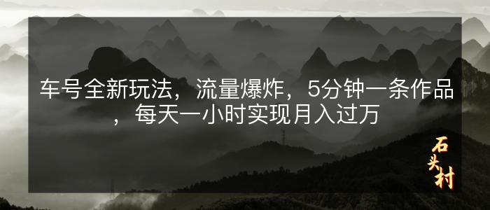 车号全新玩法，流量爆炸，5分钟一条作品，每天一小时实现月入过万