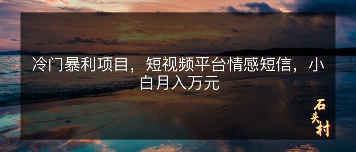 冷门暴利项目，短视频平台情感短信，小白月入万元