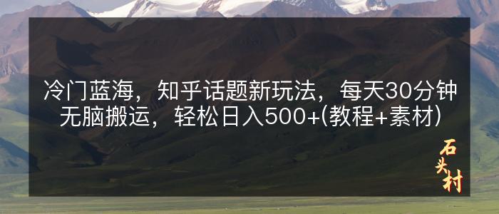 冷门蓝海，知乎话题新玩法，每天30分钟无脑搬运，轻松日入500+(教程+素材)