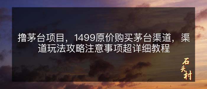 撸茅台项目，1499原价购买茅台渠道，渠道玩法攻略注意事项超详细教程