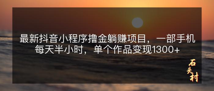 最新抖音小程序撸金躺赚项目，一部手机每天半小时，单个作品变现1300+