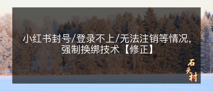 小红书封号/登录不上/无法注销等情况，强制换绑技术【修正】