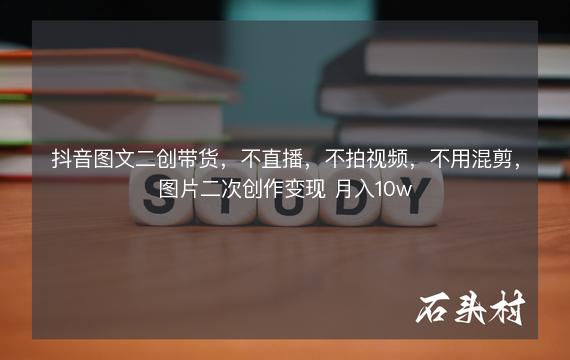 抖音图文二创带货，不直播，不拍视频，不用混剪，图片二次创作变现 月入10w