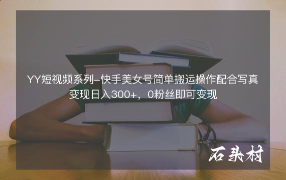 YY短视频系列-快手美女号简单搬运操作配合写真变现日入300+，0粉丝即可变现