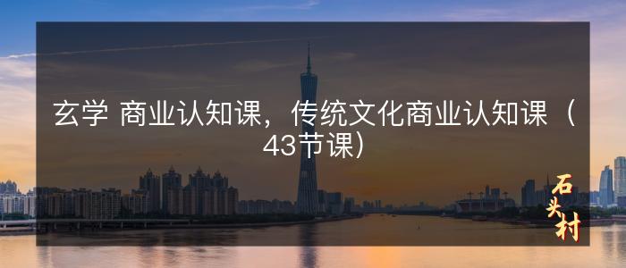 玄学 商业认知课，传统文化商业认知课（43节课）