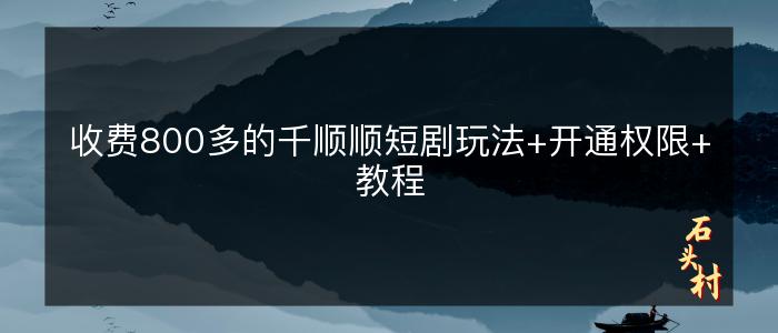 收费800多的千顺顺短剧玩法+开通权限+教程