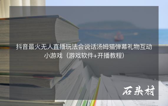 抖音最火无人直播玩法会说话汤姆猫弹幕礼物互动小游戏（游戏软件+开播教程)