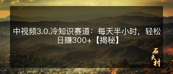 中视频3.0.冷知识赛道：每天半小时，轻松日赚300+【揭秘】