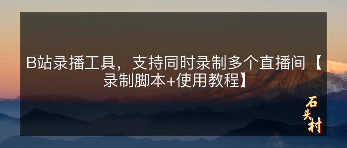 B站录播工具，支持同时录制多个直播间【录制脚本+使用教程】