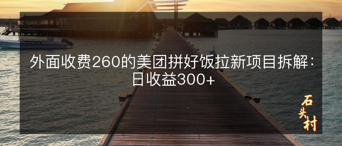 外面收费260的美团拼好饭拉新项目拆解：日收益300+