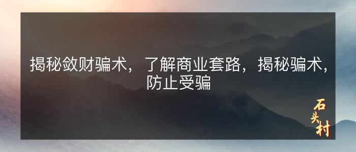 揭秘敛财骗术，了解商业套路，揭秘骗术，防止受骗