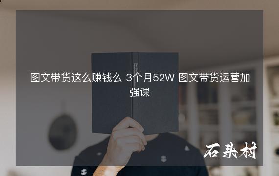 图文带货这么赚钱么 3个月52W 图文带货运营加强课